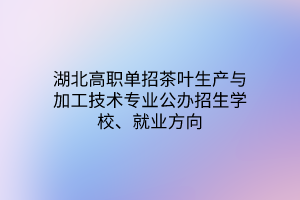 湖北高職單招茶葉生產(chǎn)與加工技術(shù)專業(yè)公辦招生學(xué)校、就業(yè)方向