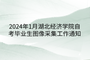 2024年1月湖北經濟學院自考畢業(yè)生圖像采集工作通知