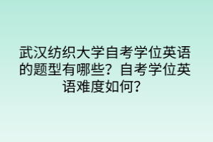 武漢紡織大學(xué)自考學(xué)位英語的題型有哪些？自考學(xué)位英語難度如何？