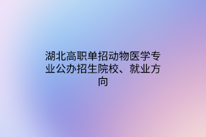 湖北高職單招動(dòng)物醫(yī)學(xué)專業(yè)公辦招生院校、就業(yè)方向