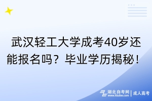 武漢輕工大學(xué)成考40歲還能報(bào)名嗎？畢業(yè)學(xué)歷揭秘！