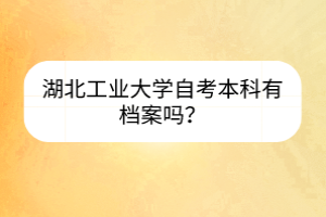 湖北工業(yè)大學(xué)自考本科有檔案嗎？