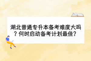 湖北普通專升本備考難度大嗎？何時(shí)啟動(dòng)備考計(jì)劃最佳？