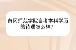 黃岡師范學(xué)院自考本科學(xué)歷的待遇怎么樣？