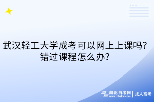 武漢輕工大學(xué)成考可以網(wǎng)上上課嗎？錯(cuò)過課程怎么辦？