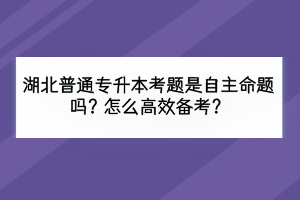 湖北普通專升本考題是自主命題嗎？怎么高效備考？