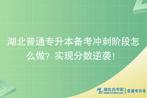 湖北普通專升本備考沖刺階段怎么做？實現(xiàn)分?jǐn)?shù)逆襲！
