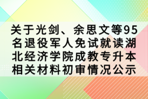 關(guān)于光劍、余思文等95名退役軍人免試就讀湖北經(jīng)濟(jì)學(xué)院成教專升本相關(guān)材料初審情況公示