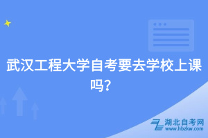 武漢工程大學(xué)自考要去學(xué)校上課嗎？