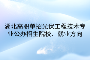 湖北高職單招光伏工程技術專業(yè)公辦招生院校、就業(yè)方向