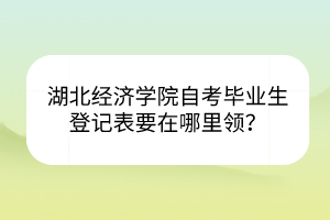 湖北經(jīng)濟學(xué)院自考畢業(yè)生登記表要在哪里領(lǐng)？