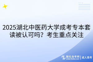2025湖北中醫(yī)藥大學(xué)成考專本套讀被認(rèn)可嗎？考生重點(diǎn)關(guān)注