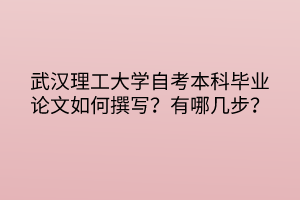 武漢理工大學(xué)自考本科畢業(yè)論文如何撰寫(xiě)？有哪幾步？