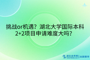 挑戰(zhàn)or機(jī)遇？湖北大學(xué)國(guó)際本科2+2項(xiàng)目申請(qǐng)難度大嗎？