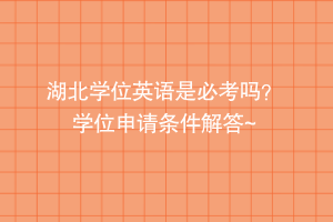 湖北學(xué)位英語(yǔ)是必考嗎？ 學(xué)位申請(qǐng)條件解答~