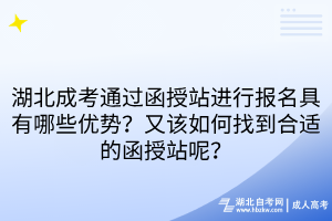 湖北成考通過函授站進行報名具有哪些優(yōu)勢？又該如何找到合適的函授站呢？