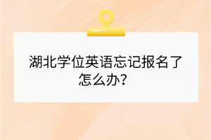 湖北學(xué)位英語(yǔ)忘記報(bào)名了怎么辦？