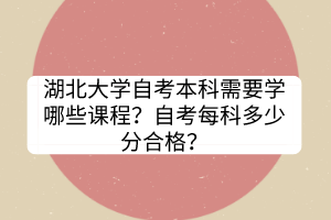 湖北大學(xué)自考本科需要學(xué)哪些課程？自考每科多少分合格？