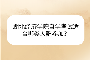 湖北經(jīng)濟學(xué)院自學(xué)考試適合哪類人群參加？