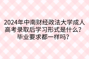 2024年中南財(cái)經(jīng)政法大學(xué)成人高考錄取后學(xué)習(xí)形式是什么？畢業(yè)要求都一樣嗎？