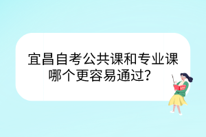宜昌自考公共課和專業(yè)課哪個更容易通過？