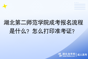 湖北第二師范學(xué)院成考報名流程是什么？怎么打印準考證？