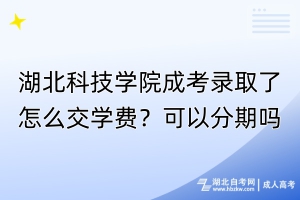 湖北科技學(xué)院成考錄取了怎么交學(xué)費(fèi)？可以分期嗎？