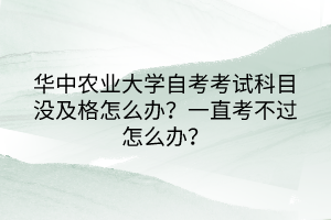 華中農(nóng)業(yè)大學(xué)自考考試科目沒及格怎么辦？一直考不過怎么辦？
