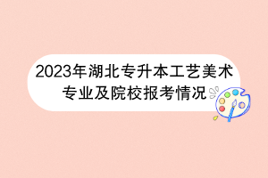 2023年湖北專升本工藝美術專業(yè)及院校報考情況
