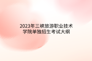 2023年三峽旅游職業(yè)技術(shù)學院單獨招生考試大綱