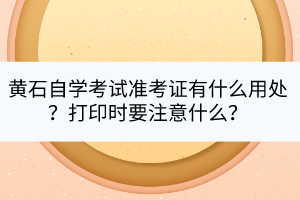 黃石自學(xué)考試準(zhǔn)考證有什么用處？打印時要注意什么？