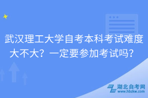 武漢理工大學(xué)自考本科考試難度大不大？一定要參加考試嗎？
