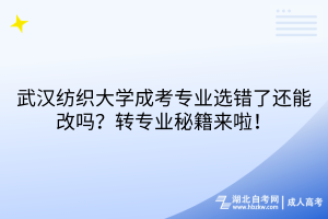 武漢紡織大學成考專業(yè)選錯了還能改嗎？轉專業(yè)秘籍來啦！