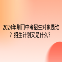 2024年荊門中考招生對象是誰？招生計劃又是什么？