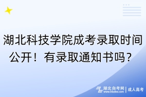 湖北科技學(xué)院成考錄取時(shí)間公開(kāi)！有錄取通知書(shū)嗎？