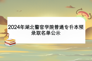 2024年湖北警官學(xué)院普通專(zhuān)升本預(yù)錄取名單公示