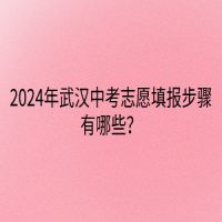 2024年武漢中考志愿填報步驟有哪些？