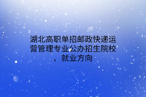 湖北高職單招郵政快遞運(yùn)營(yíng)管理專(zhuān)業(yè)公辦招生院校、就業(yè)方向