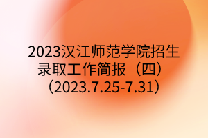 2023漢江師范學(xué)院招生錄取工作簡報（四）（2023.7.25-7.31）