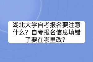 湖北大學(xué)自考報(bào)名要注意什么？自考報(bào)名信息填錯(cuò)了要在哪里改？