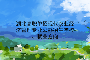 湖北高職單招現(xiàn)代農(nóng)業(yè)經(jīng)濟(jì)管理專業(yè)公辦招生學(xué)校、就業(yè)方向