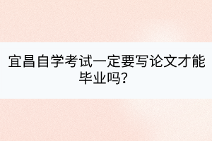 宜昌自學(xué)考試一定要寫論文才能畢業(yè)嗎？
