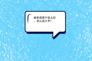 高考成績(jī)不是太好，怎么選大專?