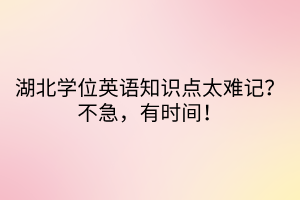 湖北學位英語知識點太難記？不急，有時間！