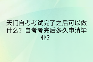 天門自考考試完了之后可以做什么？自考考完后多久申請(qǐng)畢業(yè)？