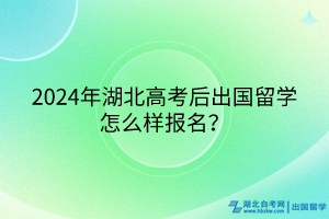 2024年湖北高考后出國留學(xué)怎么樣報名？