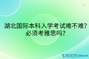 湖北國際本科入學(xué)考試難不難？必須考雅思嗎？