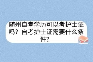 隨州自考學(xué)歷可以考護(hù)士證嗎？自考護(hù)士證需要什么條件？
