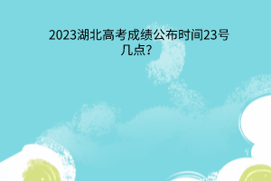 湖北高考成績公布時間23號幾點
