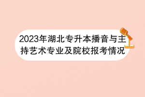 2023年湖北專升本播音與主持藝術專業(yè)及院校報考情況